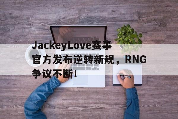 关于JackeyLove赛事官方发布逆转新规,RNG争议不断!的信息 关于JackeyLove赛事官方发布逆转新规,RNG争议不断!的信息